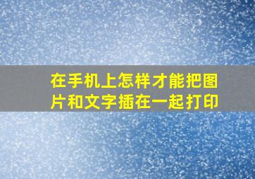 在手机上怎样才能把图片和文字插在一起打印