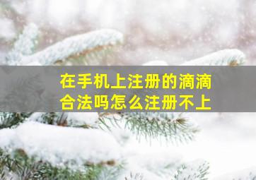 在手机上注册的滴滴合法吗怎么注册不上