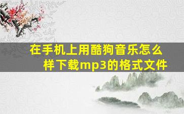 在手机上用酷狗音乐怎么样下载mp3的格式文件