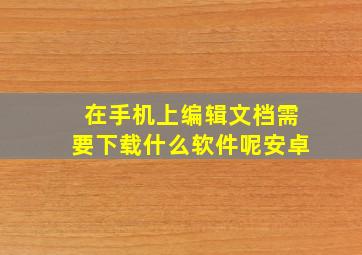 在手机上编辑文档需要下载什么软件呢安卓