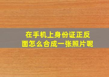 在手机上身份证正反面怎么合成一张照片呢