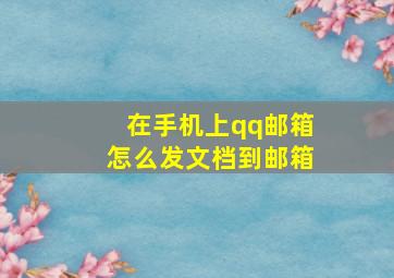 在手机上qq邮箱怎么发文档到邮箱