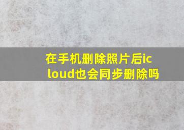 在手机删除照片后icloud也会同步删除吗