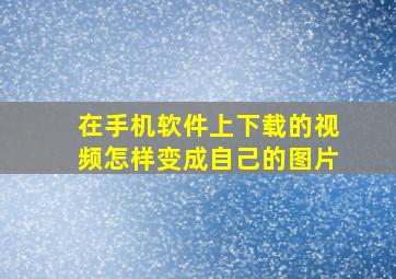 在手机软件上下载的视频怎样变成自己的图片