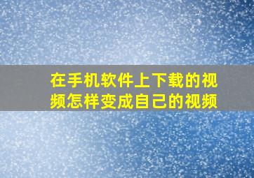 在手机软件上下载的视频怎样变成自己的视频