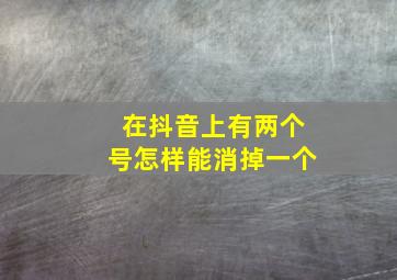 在抖音上有两个号怎样能消掉一个