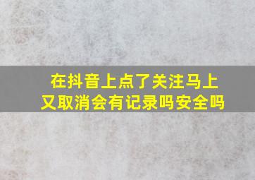 在抖音上点了关注马上又取消会有记录吗安全吗