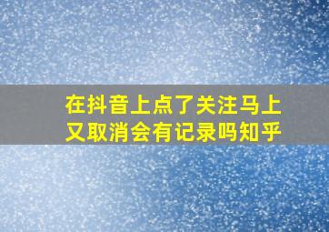 在抖音上点了关注马上又取消会有记录吗知乎