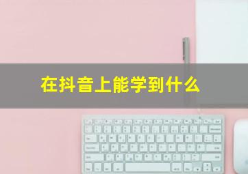 在抖音上能学到什么