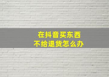 在抖音买东西不给退货怎么办