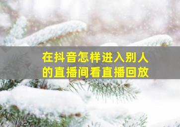 在抖音怎样进入别人的直播间看直播回放