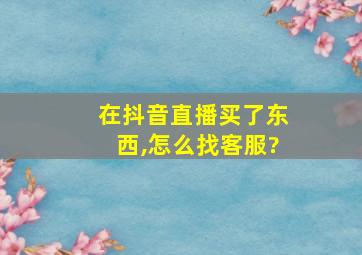 在抖音直播买了东西,怎么找客服?