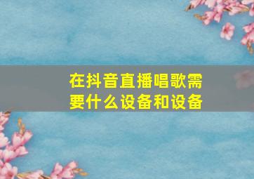 在抖音直播唱歌需要什么设备和设备