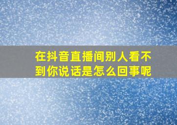 在抖音直播间别人看不到你说话是怎么回事呢