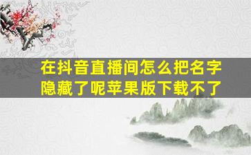 在抖音直播间怎么把名字隐藏了呢苹果版下载不了