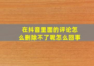 在抖音里面的评论怎么删除不了呢怎么回事