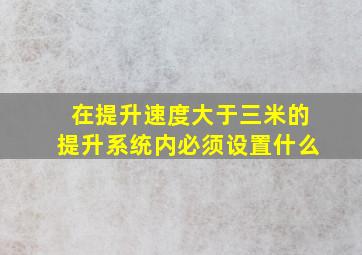 在提升速度大于三米的提升系统内必须设置什么