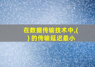 在数据传输技术中,( ) 的传输延迟最小