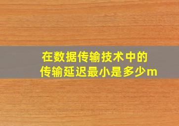 在数据传输技术中的传输延迟最小是多少m