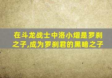 在斗龙战士中洛小熠是罗刹之子,成为罗刹君的黑暗之子