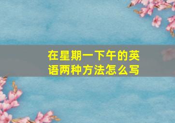 在星期一下午的英语两种方法怎么写