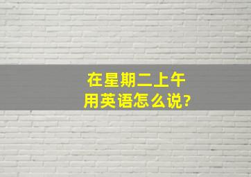 在星期二上午用英语怎么说?