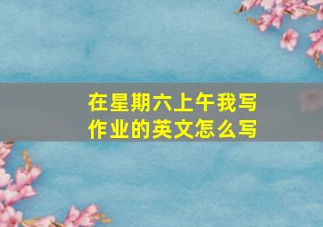 在星期六上午我写作业的英文怎么写