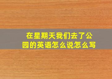 在星期天我们去了公园的英语怎么说怎么写