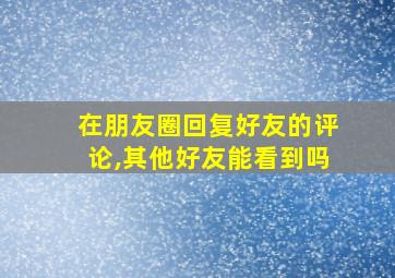 在朋友圈回复好友的评论,其他好友能看到吗