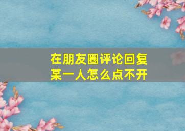 在朋友圈评论回复某一人怎么点不开