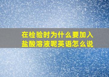 在检验时为什么要加入盐酸溶液呢英语怎么说