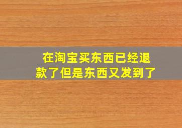 在淘宝买东西已经退款了但是东西又发到了