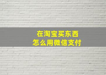 在淘宝买东西怎么用微信支付