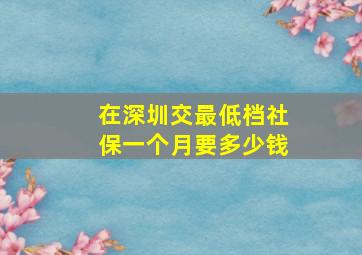 在深圳交最低档社保一个月要多少钱