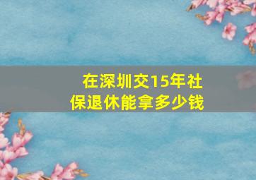 在深圳交15年社保退休能拿多少钱