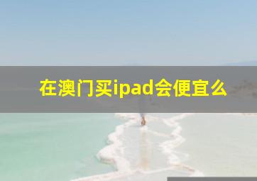 在澳门买ipad会便宜么