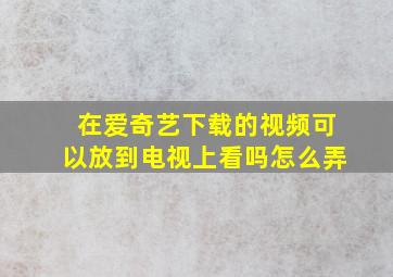 在爱奇艺下载的视频可以放到电视上看吗怎么弄