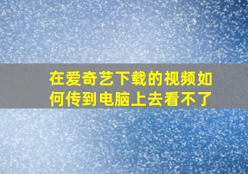 在爱奇艺下载的视频如何传到电脑上去看不了