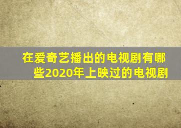 在爱奇艺播出的电视剧有哪些2020年上映过的电视剧