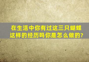 在生活中你有过这三只蝴蝶这样的经历吗你是怎么做的?