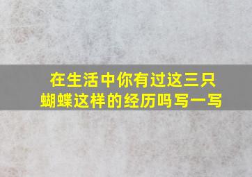 在生活中你有过这三只蝴蝶这样的经历吗写一写