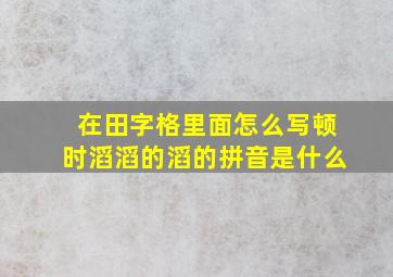 在田字格里面怎么写顿时滔滔的滔的拼音是什么