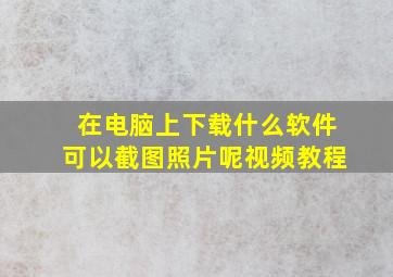 在电脑上下载什么软件可以截图照片呢视频教程