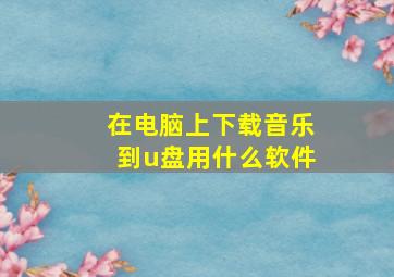 在电脑上下载音乐到u盘用什么软件