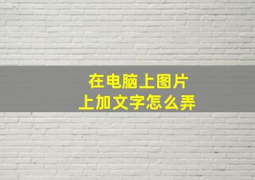 在电脑上图片上加文字怎么弄