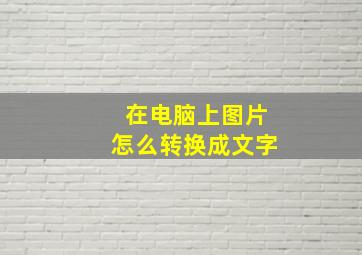 在电脑上图片怎么转换成文字