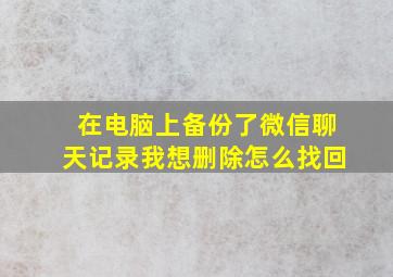 在电脑上备份了微信聊天记录我想删除怎么找回