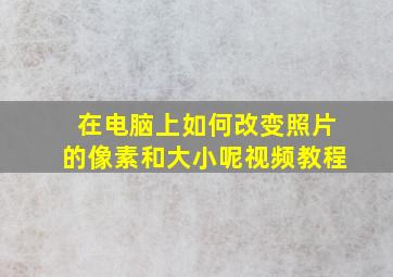 在电脑上如何改变照片的像素和大小呢视频教程