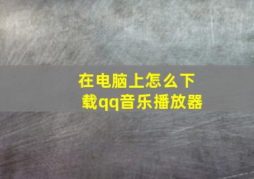 在电脑上怎么下载qq音乐播放器