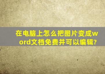 在电脑上怎么把图片变成word文档免费并可以编辑?